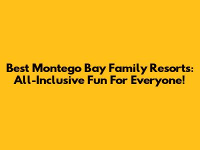 Best Montego Bay Family Resorts: All-Inclusive Fun For Everyone!
