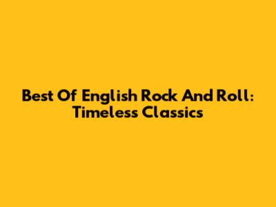 Best Of English Rock And Roll: Timeless Classics
