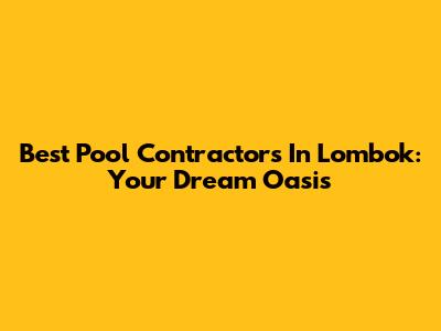 Best Pool Contractors In Lombok: Your Dream Oasis