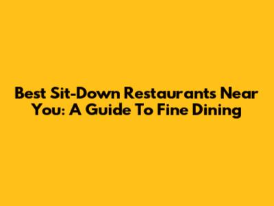 Best Sit-Down Restaurants Near You: A Guide To Fine Dining