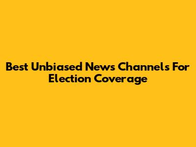 Best Unbiased News Channels For Election Coverage