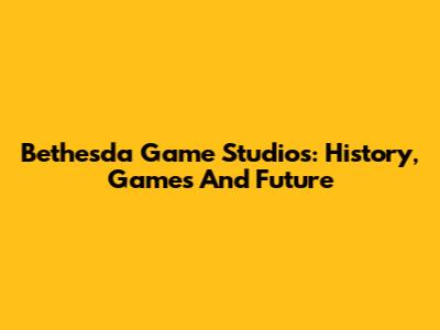 Bethesda Game Studios: History, Games And Future