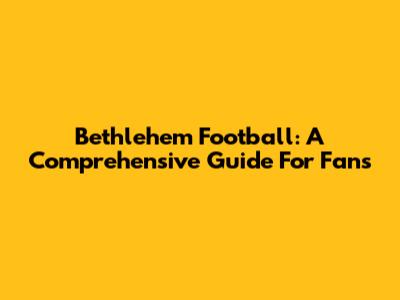 Bethlehem Football: A Comprehensive Guide For Fans