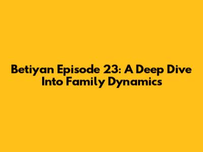 Betiyan Episode 23: A Deep Dive Into Family Dynamics