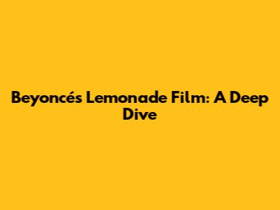 Beyoncé's Lemonade Film: A Deep Dive