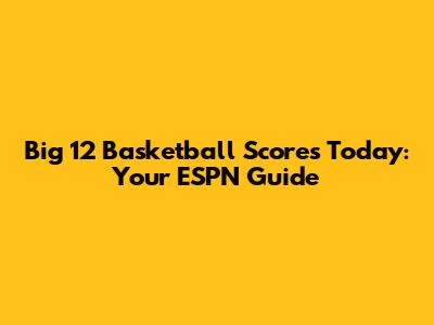 Big 12 Basketball Scores Today: Your ESPN Guide