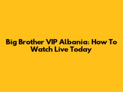 Big Brother VIP Albania: How To Watch Live Today
