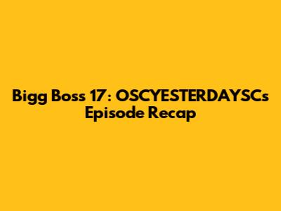 Bigg Boss 17: OSCYESTERDAYSC's Episode Recap