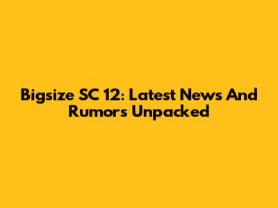 Bigsize SC 12: Latest News And Rumors Unpacked