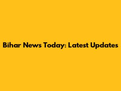 Bihar News Today: Latest Updates