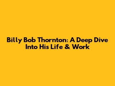 Billy Bob Thornton: A Deep Dive Into His Life & Work