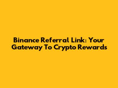 Binance Referral Link: Your Gateway To Crypto Rewards
