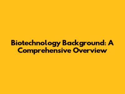 Biotechnology Background: A Comprehensive Overview