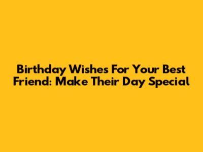 Birthday Wishes For Your Best Friend: Make Their Day Special