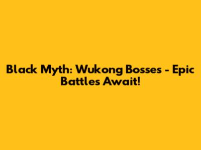 Black Myth: Wukong Bosses - Epic Battles Await!