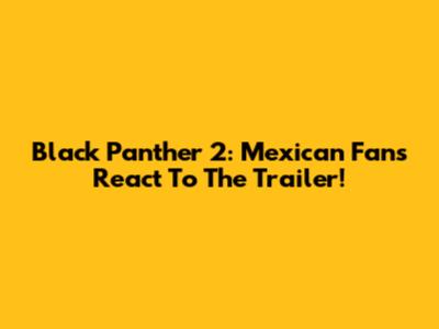 Black Panther 2: Mexican Fans React To The Trailer!