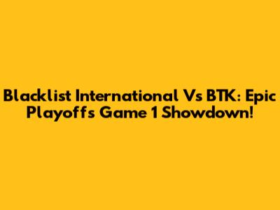 Blacklist International Vs BTK: Epic Playoffs Game 1 Showdown!
