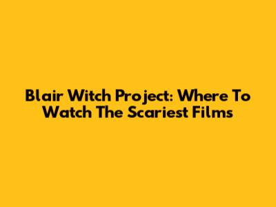 Blair Witch Project: Where To Watch The Scariest Films