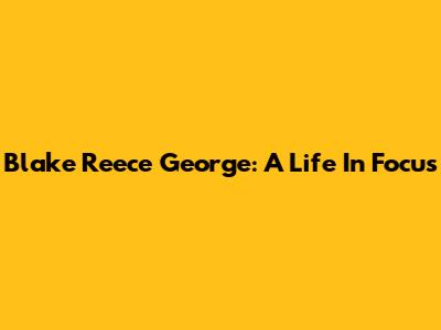 Blake Reece George: A Life In Focus