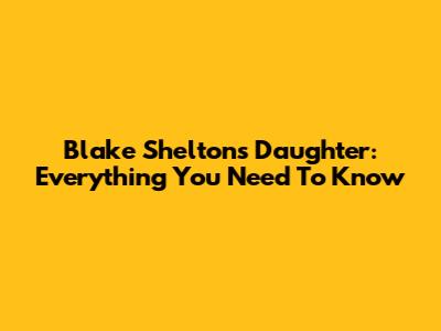 Blake Shelton's Daughter: Everything You Need To Know
