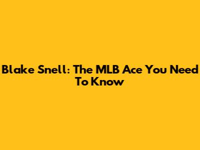 Blake Snell: The MLB Ace You Need To Know