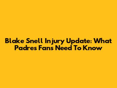Blake Snell Injury Update: What Padres Fans Need To Know