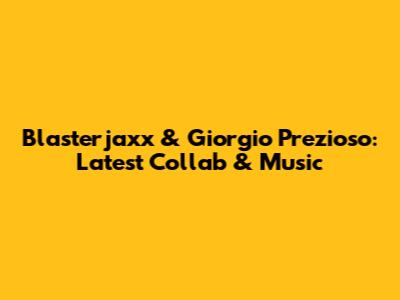 Blasterjaxx & Giorgio Prezioso: Latest Collab & Music