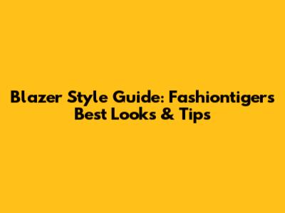 Blazer Style Guide: Fashiontiger's Best Looks & Tips