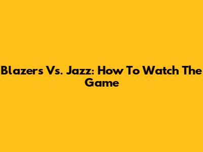 Blazers Vs. Jazz: How To Watch The Game