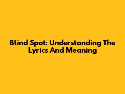Blind Spot: Understanding The Lyrics And Meaning
