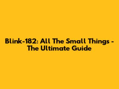 Blink-182: All The Small Things - The Ultimate Guide