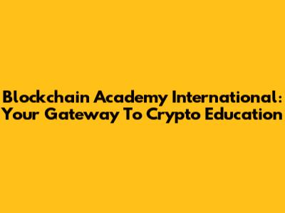 Blockchain Academy International: Your Gateway To Crypto Education