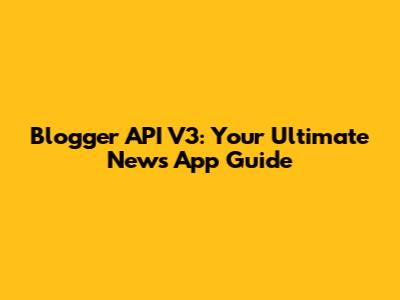 Blogger API V3: Your Ultimate News App Guide