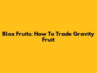 Blox Fruits: How To Trade Gravity Fruit