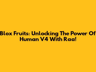 Blox Fruits: Unlocking The Power Of Human V4 With Raa!