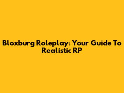 Bloxburg Roleplay: Your Guide To Realistic RP