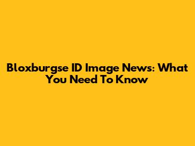 Bloxburgse ID Image News: What You Need To Know