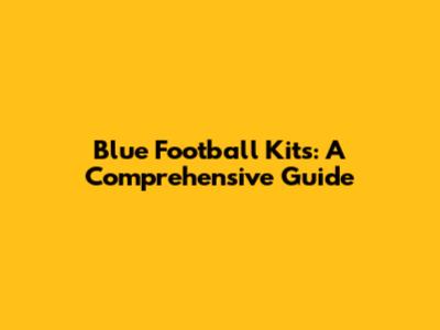 Blue Football Kits: A Comprehensive Guide