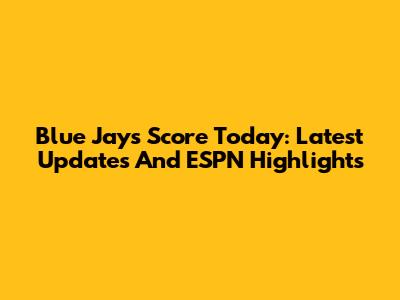 Blue Jays Score Today: Latest Updates And ESPN Highlights