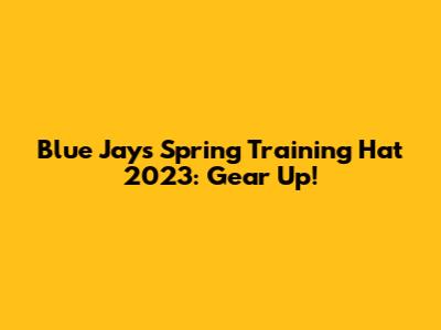 Blue Jays Spring Training Hat 2023: Gear Up!