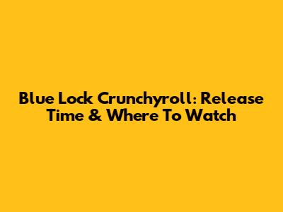 Blue Lock Crunchyroll: Release Time & Where To Watch