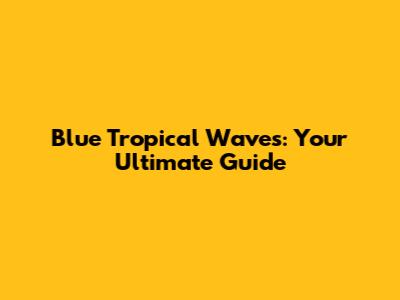 Blue Tropical Waves: Your Ultimate Guide