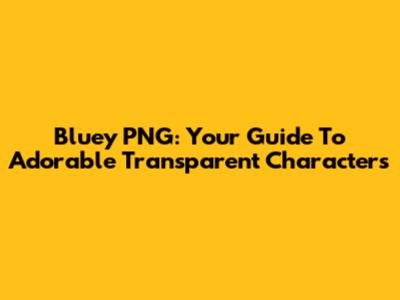 Bluey PNG: Your Guide To Adorable Transparent Characters