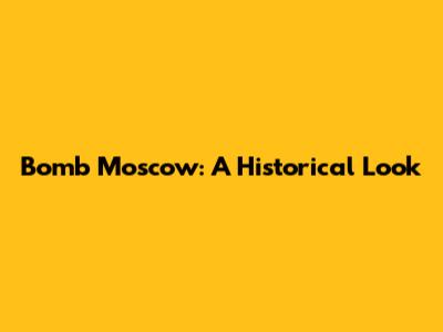 Bomb Moscow: A Historical Look
