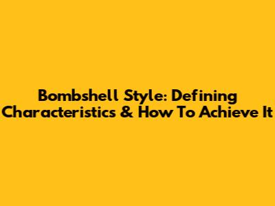 Bombshell Style: Defining Characteristics & How To Achieve It
