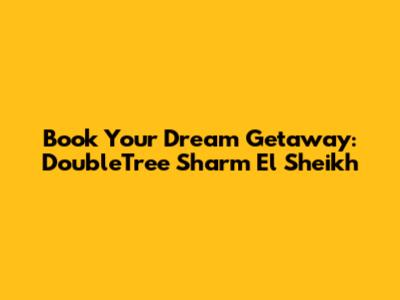 Book Your Dream Getaway: DoubleTree Sharm El Sheikh