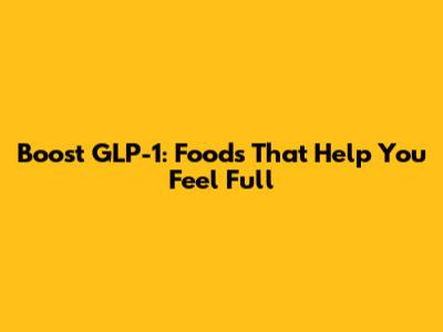 Boost GLP-1: Foods That Help You Feel Full