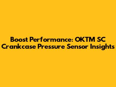 Boost Performance: OKTM SC Crankcase Pressure Sensor Insights