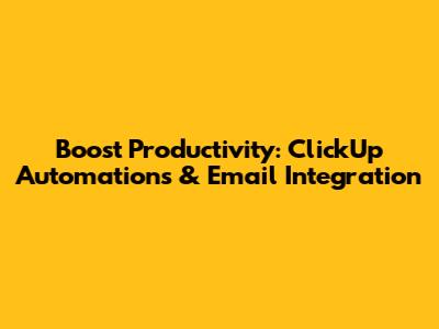 Boost Productivity: ClickUp Automations & Email Integration