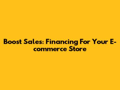 Boost Sales: Financing For Your E-commerce Store